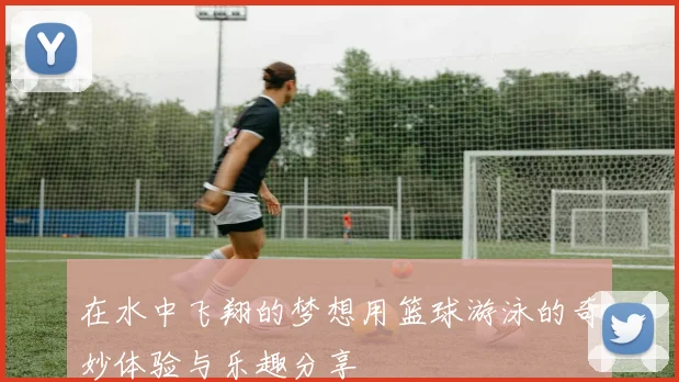 在水中飞翔的梦想用篮球游泳的奇妙体验与乐趣分享