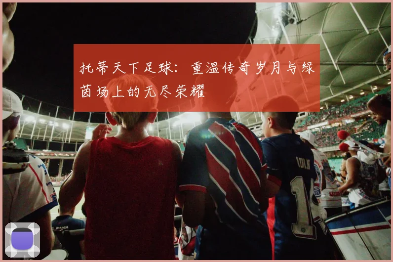 托蒂天下足球：重温传奇岁月与绿茵场上的无尽荣耀