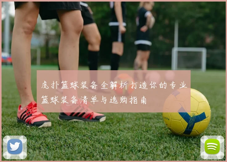 虎扑篮球装备全解析打造你的专业篮球装备清单与选购指南