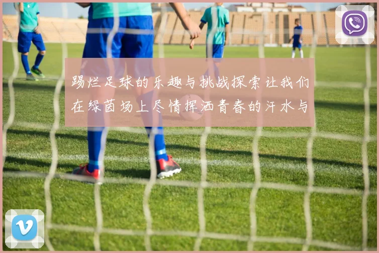 踢烂足球的乐趣与挑战探索让我们在绿茵场上尽情挥洒青春的汗水与激情