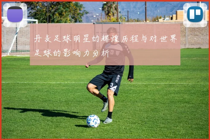 丹麦足球明星的辉煌历程与对世界足球的影响力分析