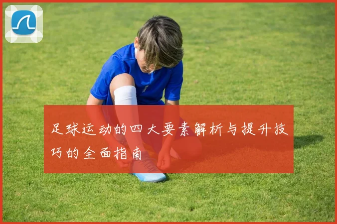 足球运动的四大要素解析与提升技巧的全面指南