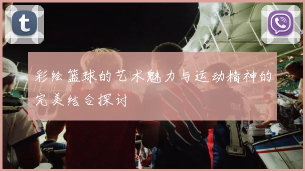 彩绘篮球的艺术魅力与运动精神的完美结合探讨