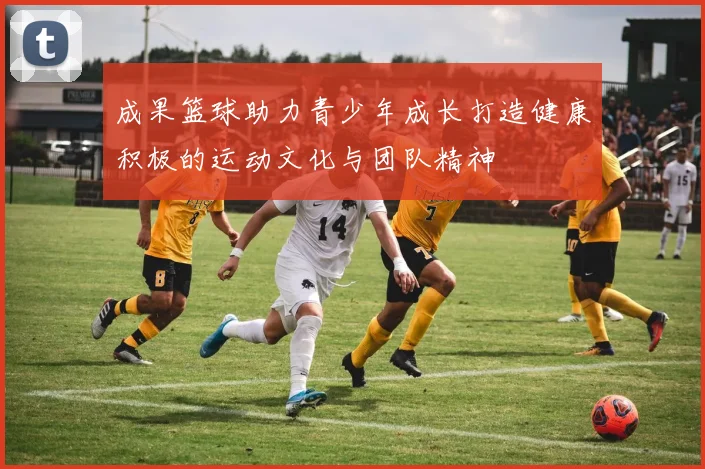 成果篮球助力青少年成长打造健康积极的运动文化与团队精神