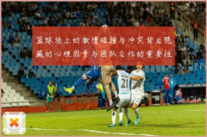 篮球场上的激情碰撞与冲突背后隐藏的心理因素与团队合作的重要性探讨