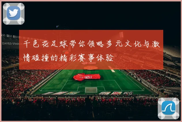 千色花足球带你领略多元文化与激情碰撞的精彩赛事体验