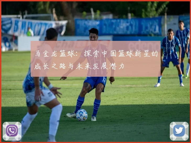 马金龙篮球：探索中国篮球新星的成长之路与未来发展潜力