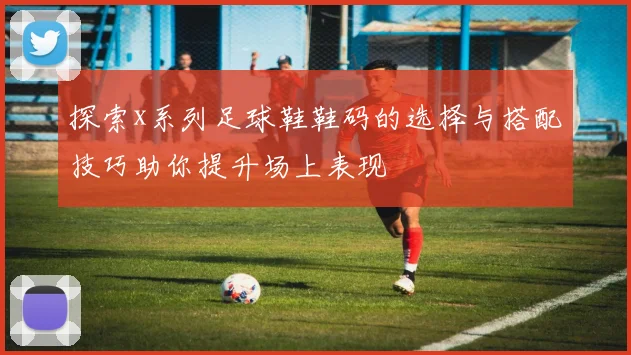 探索x系列足球鞋鞋码的选择与搭配技巧助你提升场上表现