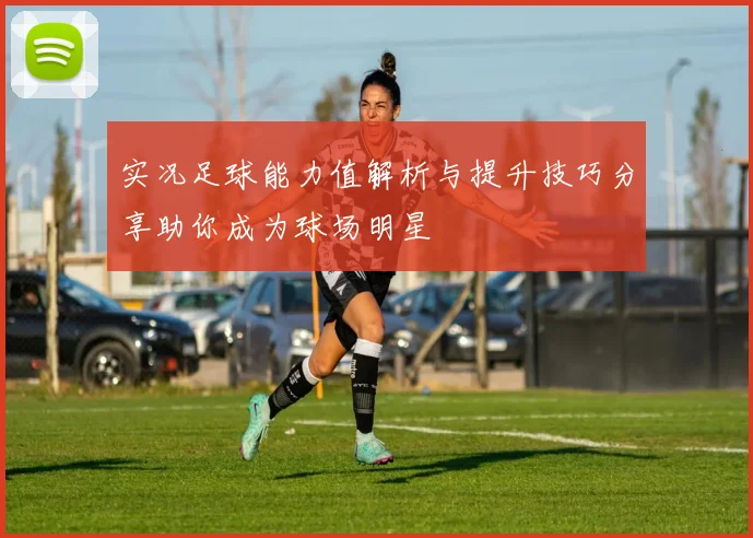 实况足球能力值解析与提升技巧分享助你成为球场明星