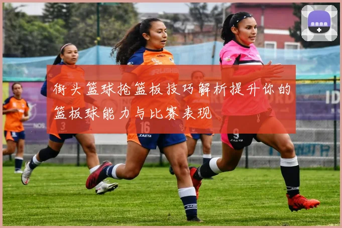 街头篮球抢篮板技巧解析提升你的篮板球能力与比赛表现
