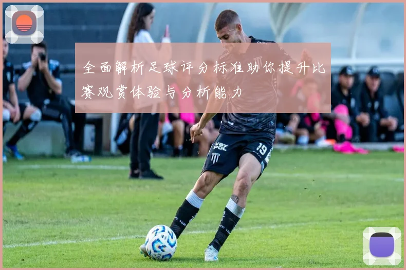 全面解析足球评分标准助你提升比赛观赏体验与分析能力