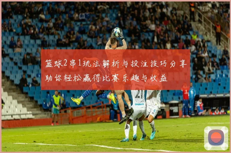 篮球2串1玩法解析与投注技巧分享助你轻松赢得比赛乐趣与收益