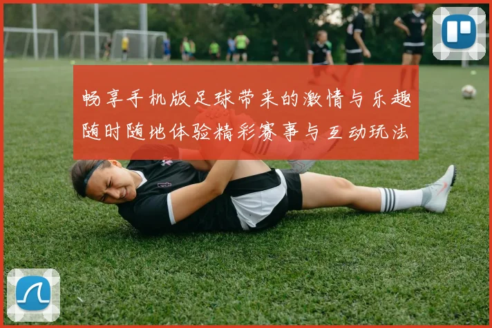 畅享手机版足球带来的激情与乐趣随时随地体验精彩赛事与互动玩法