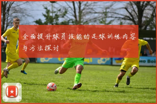 全面提升球员技能的足球训练内容与方法探讨