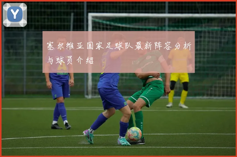 塞尔维亚国家足球队最新阵容分析与球员介绍