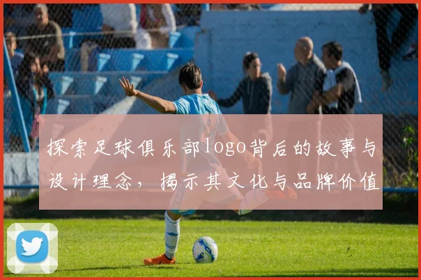 探索足球俱乐部logo背后的故事与设计理念，揭示其文化与品牌价值的深刻内涵